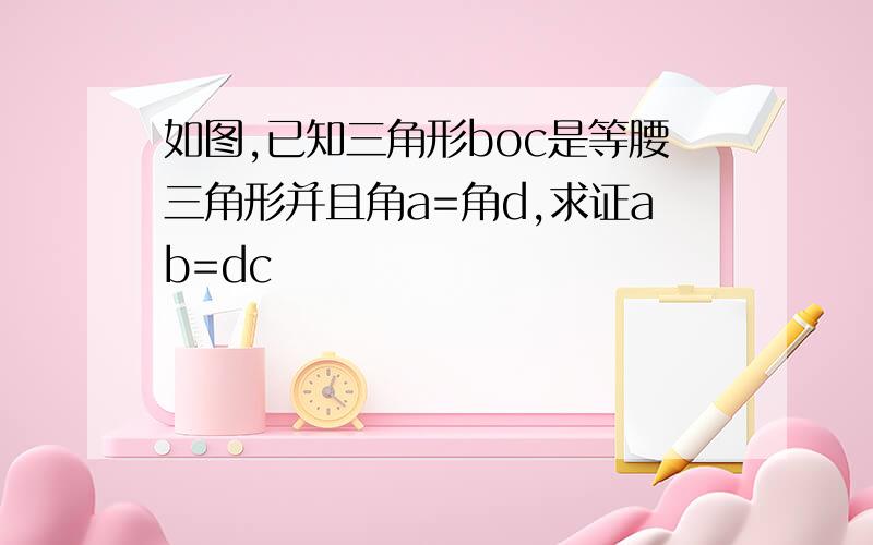 如图,已知三角形boc是等腰三角形并且角a=角d,求证ab=dc