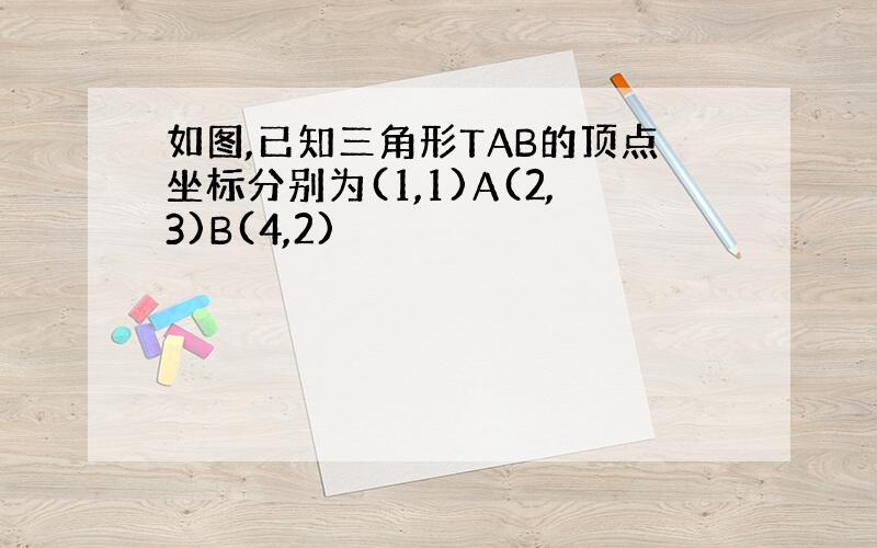 如图,已知三角形TAB的顶点坐标分别为(1,1)A(2,3)B(4,2)