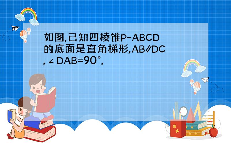 如图,已知四棱锥P-ABCD的底面是直角梯形,AB∥DC,∠DAB=90°,