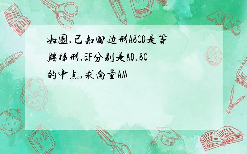 如图,已知四边形ABCD是等腰梯形,EF分别是AD.BC的中点,求向量AM