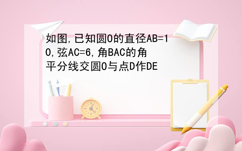 如图,已知圆O的直径AB=10,弦AC=6,角BAC的角平分线交圆O与点D作DE