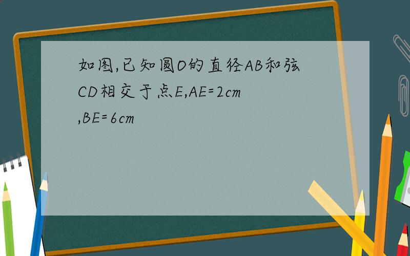 如图,已知圆O的直径AB和弦CD相交于点E,AE=2cm,BE=6cm