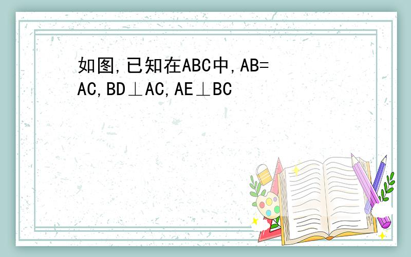 如图,已知在ABC中,AB=AC,BD⊥AC,AE⊥BC