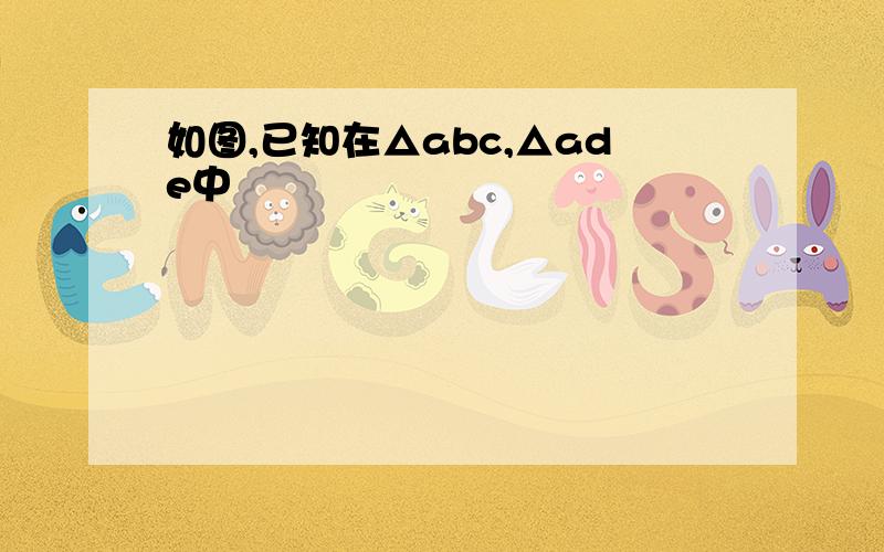 如图,已知在△abc,△ade中