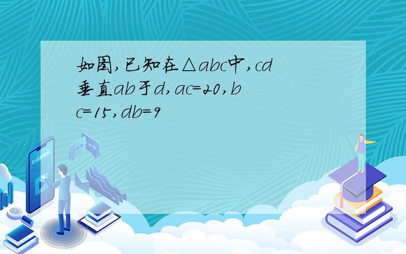 如图,已知在△abc中,cd垂直ab于d,ac=20,bc=15,db=9