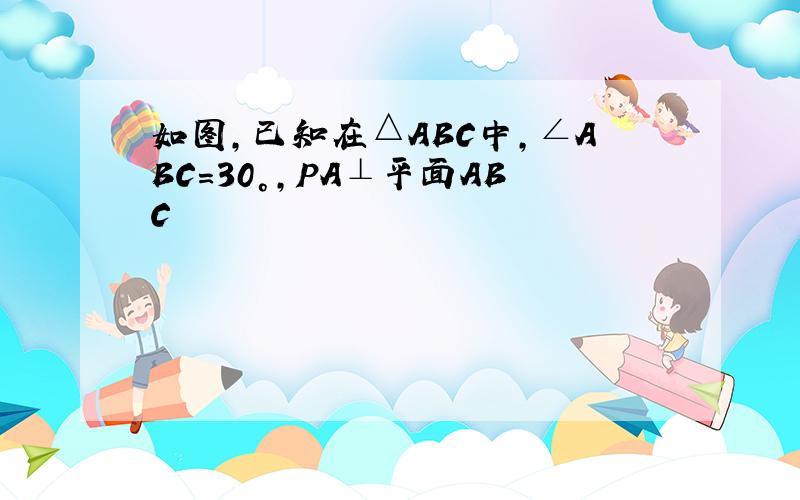 如图,已知在△ABC中,∠ABC=30°,PA⊥平面ABC