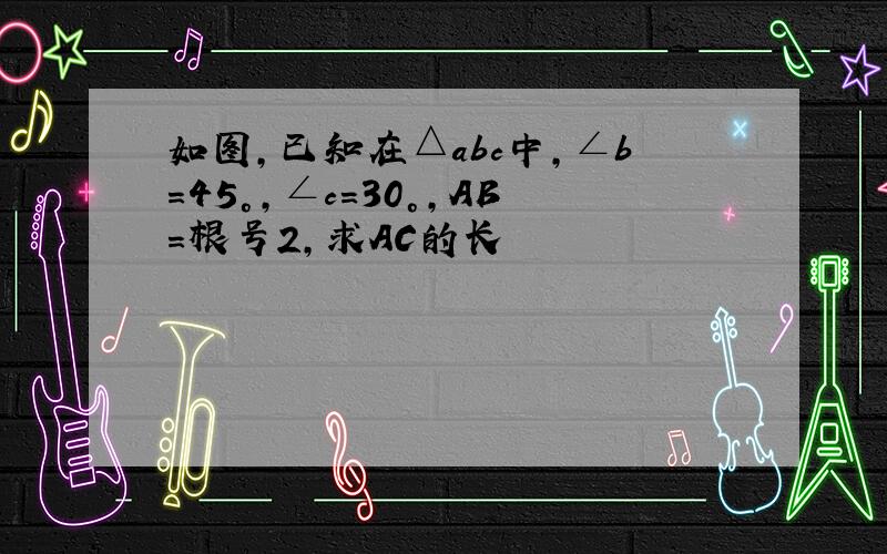 如图,已知在△abc中,∠b=45°,∠c=30°,AB=根号2,求AC的长