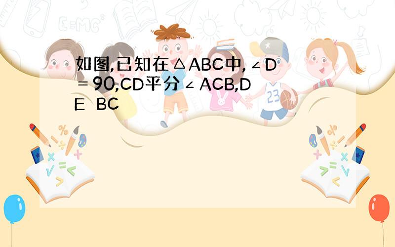 如图,已知在△ABC中,∠D＝90,CD平分∠ACB,DE⊥BC