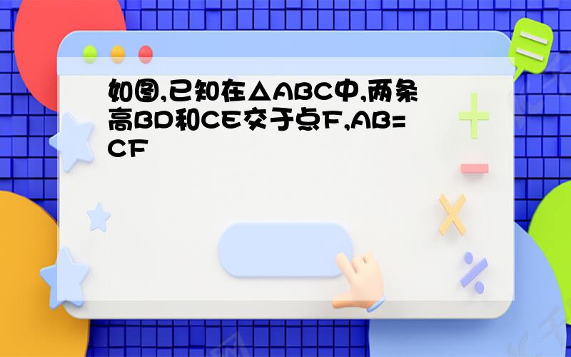 如图,已知在△ABC中,两条高BD和CE交于点F,AB=CF