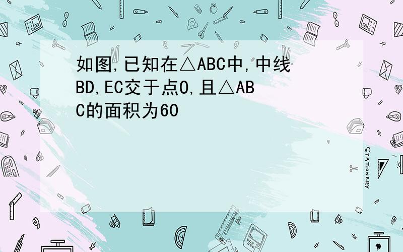 如图,已知在△ABC中,中线BD,EC交于点O,且△ABC的面积为60