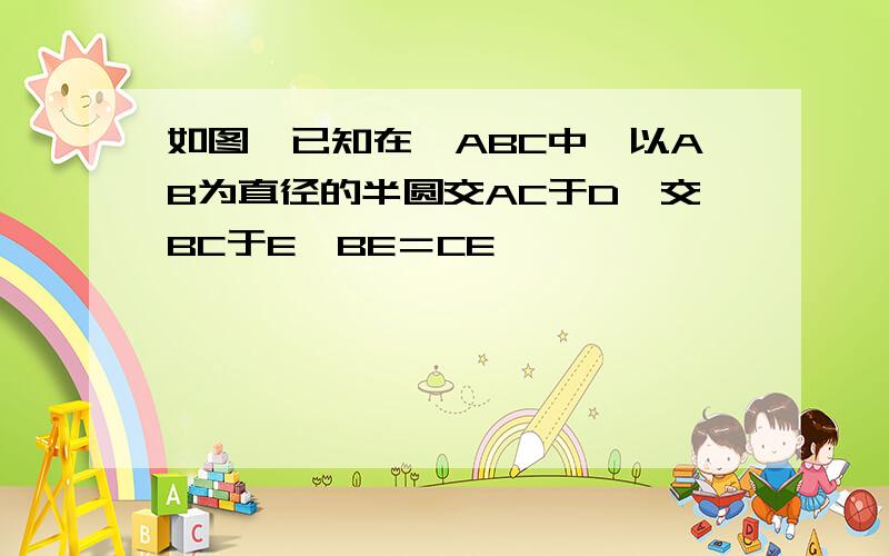 如图,已知在△ABC中,以AB为直径的半圆交AC于D,交BC于E,BE＝CE