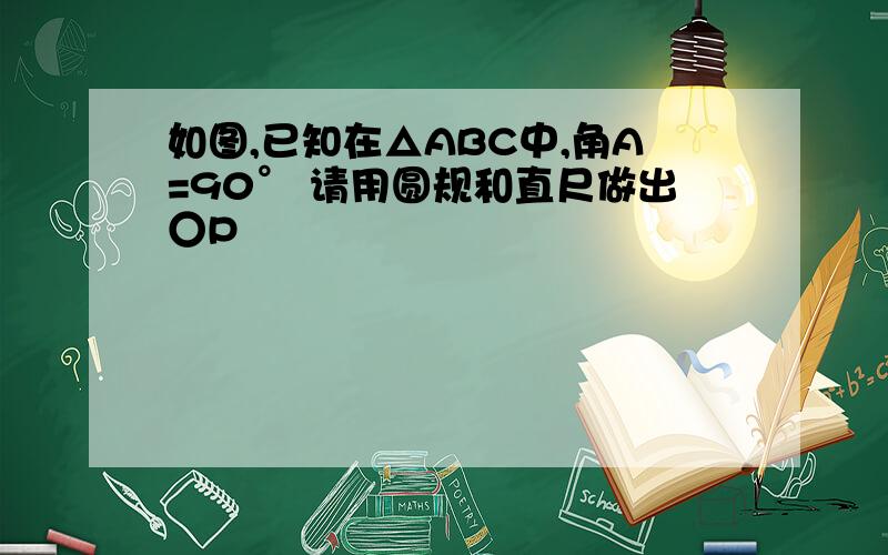 如图,已知在△ABC中,角A=90° 请用圆规和直尺做出○P