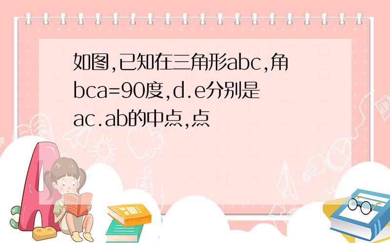 如图,已知在三角形abc,角bca=90度,d.e分别是ac.ab的中点,点