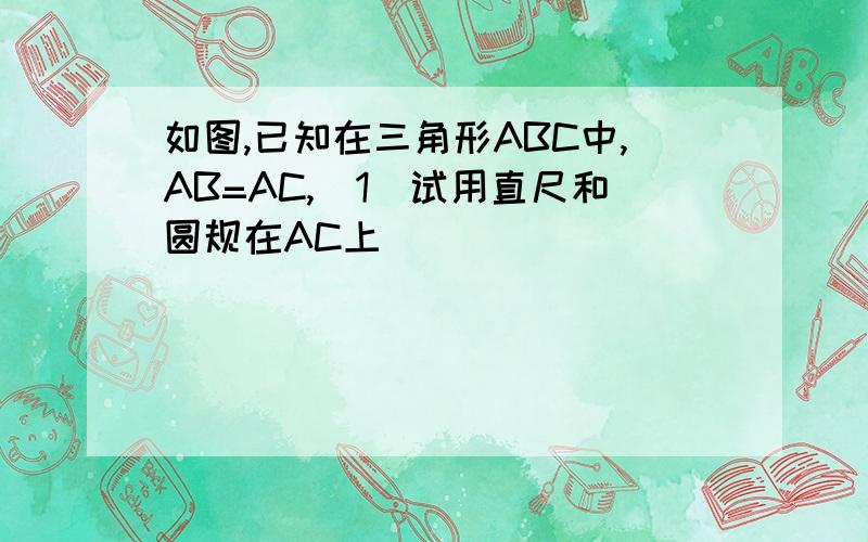 如图,已知在三角形ABC中,AB=AC,(1)试用直尺和圆规在AC上