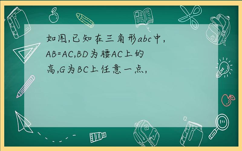 如图,已知在三角形abc中,AB=AC,BD为腰AC上的高,G为BC上任意一点,