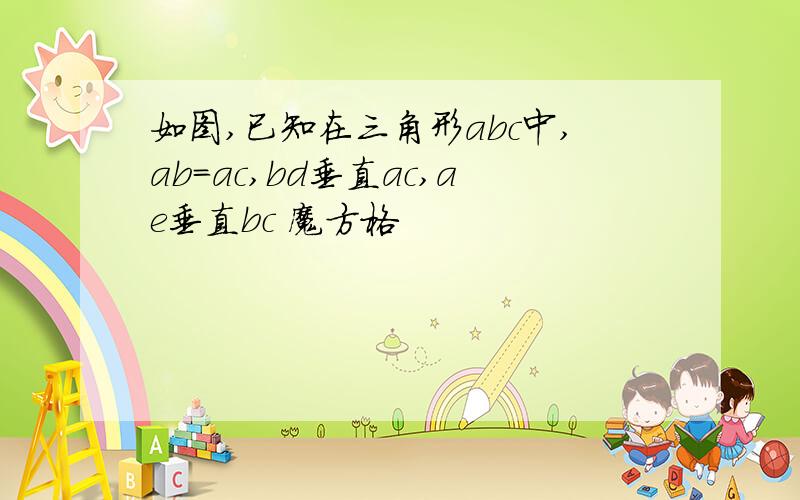 如图,已知在三角形abc中,ab=ac,bd垂直ac,ae垂直bc 魔方格