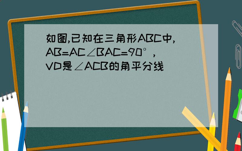 如图,已知在三角形ABC中,AB=AC∠BAC=90°,VD是∠ACB的角平分线