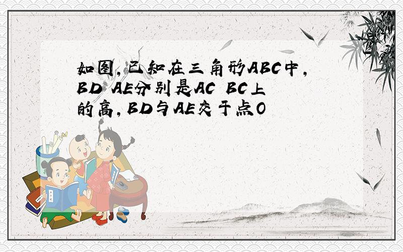 如图,已知在三角形ABC中,BD AE分别是AC BC上的高,BD与AE交于点O