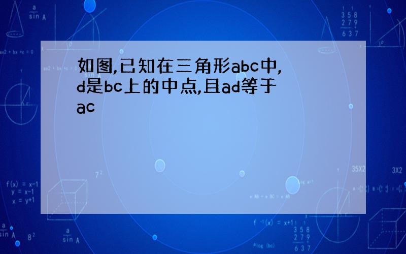 如图,已知在三角形abc中,d是bc上的中点,且ad等于ac