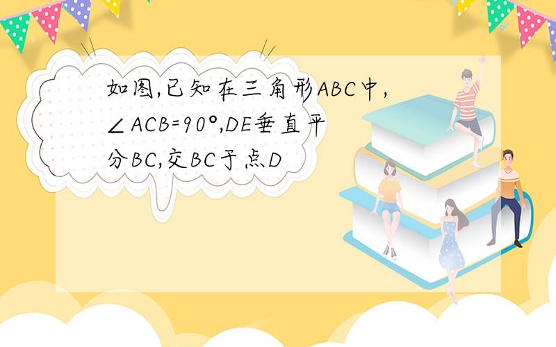 如图,已知在三角形ABC中,∠ACB=90°,DE垂直平分BC,交BC于点D