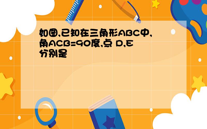 如图,已知在三角形ABC中,角ACB=90度,点 D,E分别是