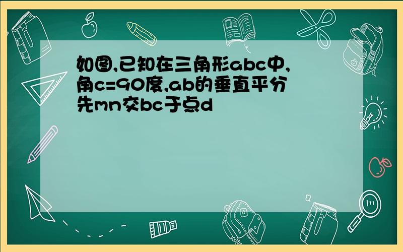 如图,已知在三角形abc中,角c=90度,ab的垂直平分先mn交bc于点d