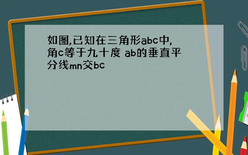 如图,已知在三角形abc中,角c等于九十度 ab的垂直平分线mn交bc