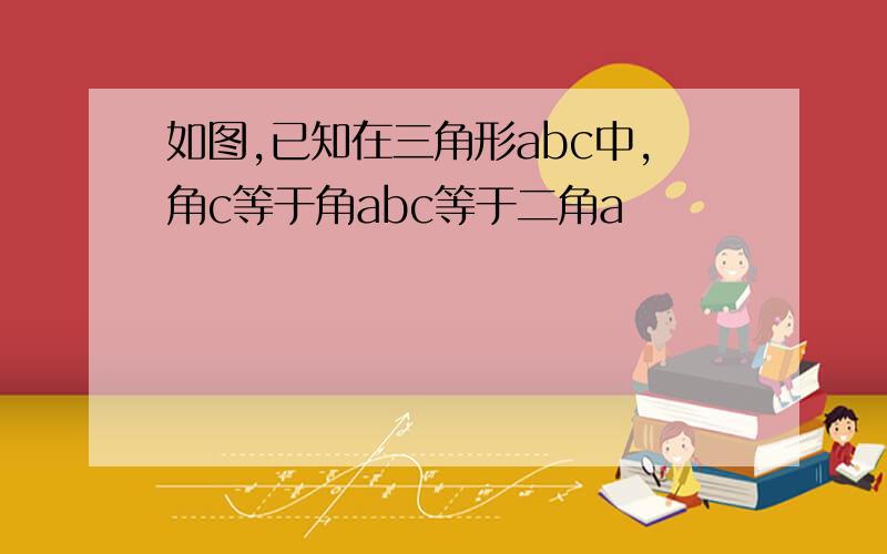 如图,已知在三角形abc中,角c等于角abc等于二角a