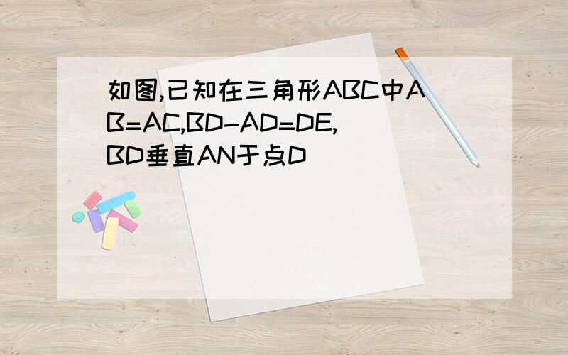 如图,已知在三角形ABC中AB=AC,BD-AD=DE,BD垂直AN于点D