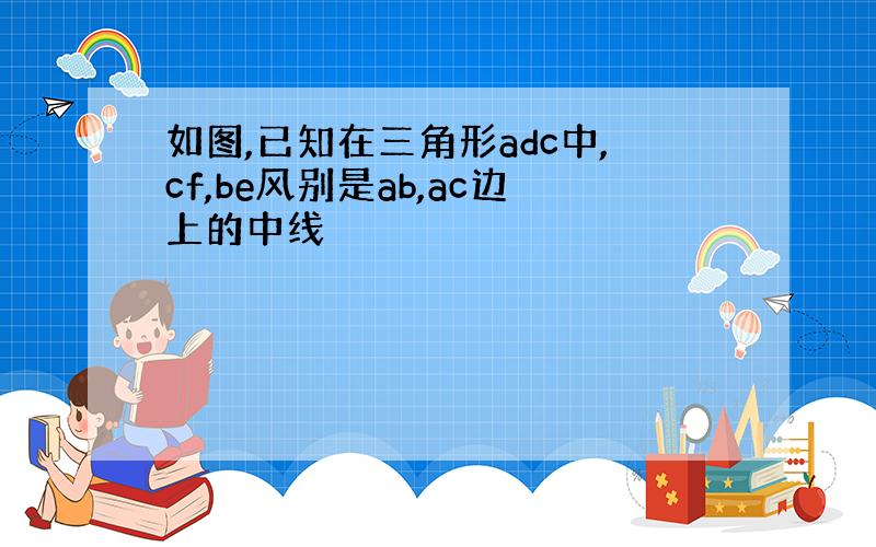 如图,已知在三角形adc中,cf,be风别是ab,ac边上的中线