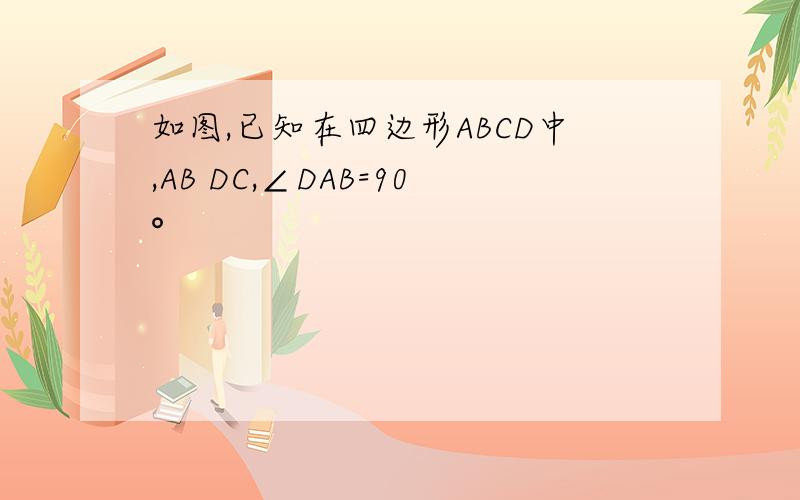 如图,已知在四边形ABCD中,AB DC,∠DAB=90°