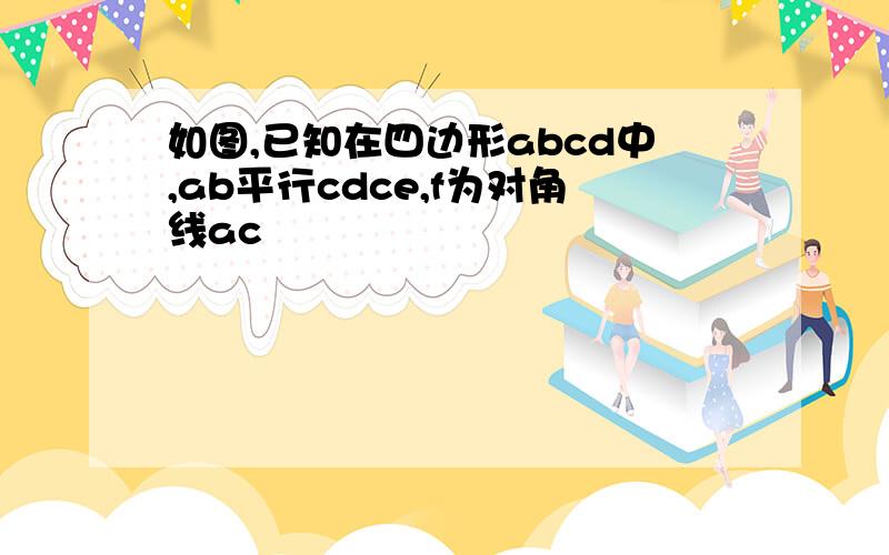 如图,已知在四边形abcd中,ab平行cdce,f为对角线ac