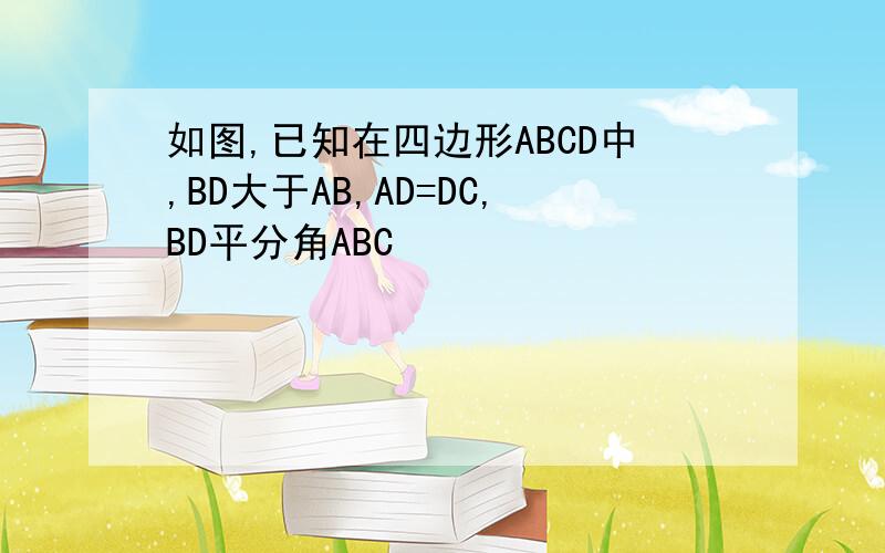 如图,已知在四边形ABCD中,BD大于AB,AD=DC,BD平分角ABC