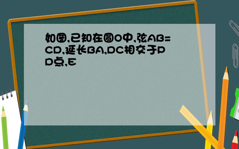 如图,已知在圆O中,弦AB=CD,延长BA,DC相交于PD点,E