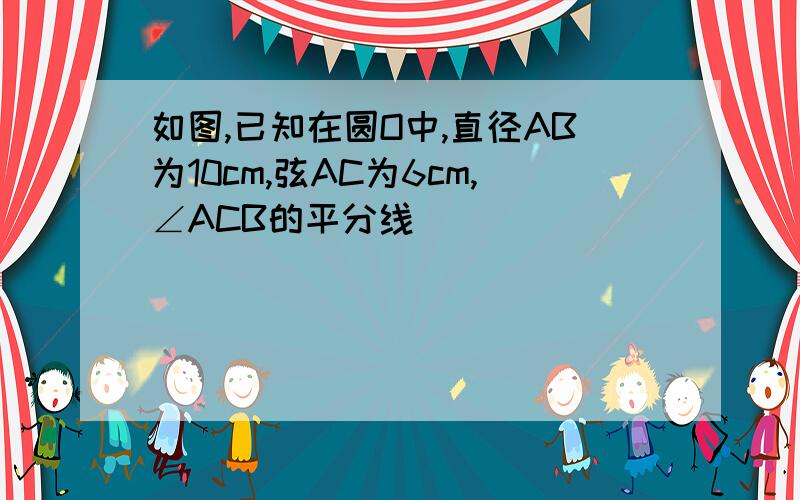 如图,已知在圆O中,直径AB为10cm,弦AC为6cm,∠ACB的平分线