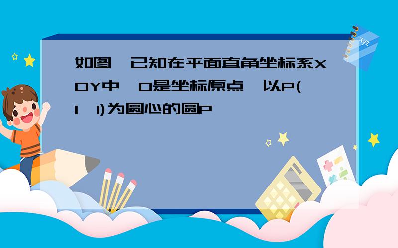 如图,已知在平面直角坐标系XOY中,O是坐标原点,以P(1,1)为圆心的圆P