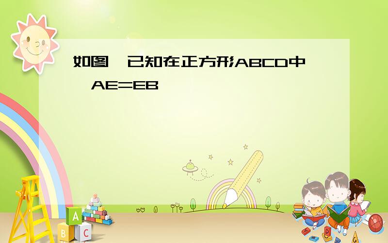 如图,已知在正方形ABCD中,AE=EB