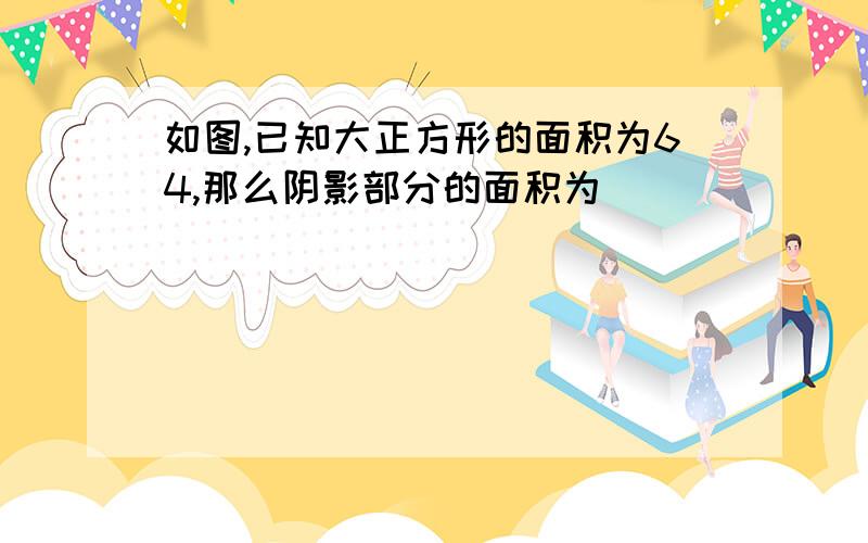 如图,已知大正方形的面积为64,那么阴影部分的面积为______