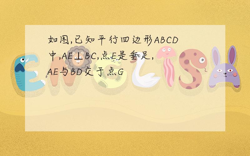 如图,已知平行四边形ABCD中,AE⊥BC,点E是垂足,AE与BD交于点G