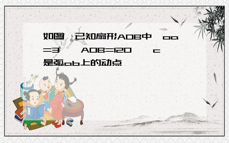 如图,已知扇形AOB中,oa=3,∠AOB=120°,c是弧ab上的动点