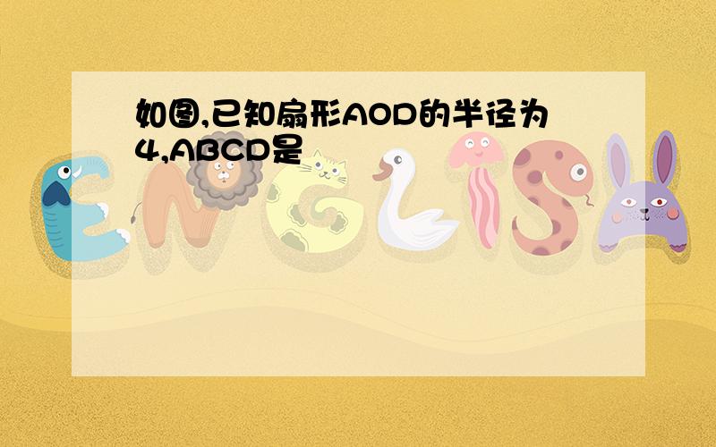 如图,已知扇形AOD的半径为4,ABCD是