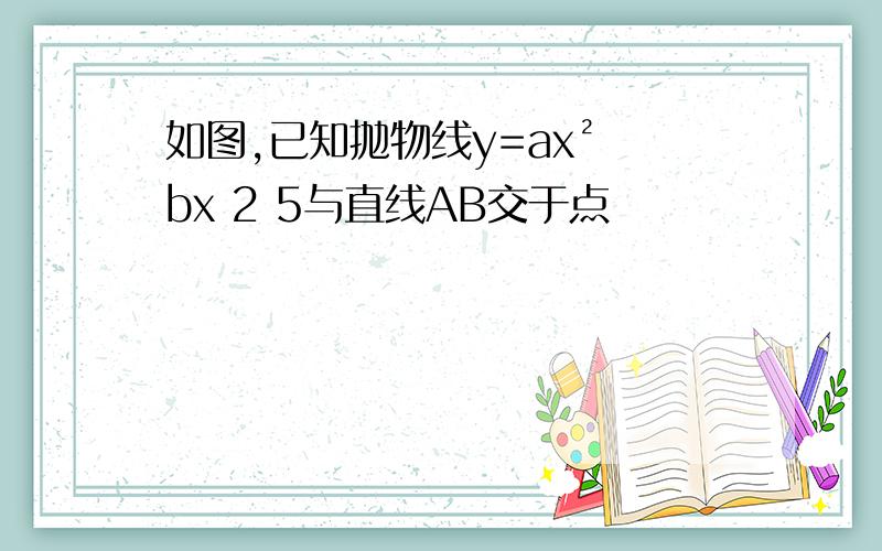 如图,已知抛物线y=ax² bx 2 5与直线AB交于点