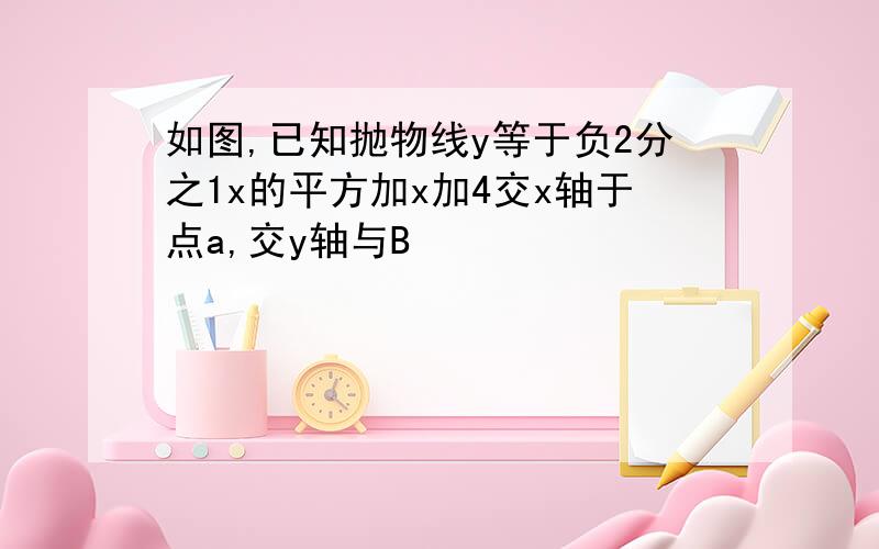 如图,已知抛物线y等于负2分之1x的平方加x加4交x轴于点a,交y轴与B