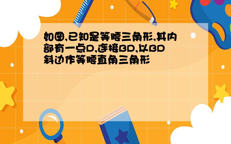 如图,已知是等腰三角形,其内部有一点D,连接BD,以BD斜边作等腰直角三角形