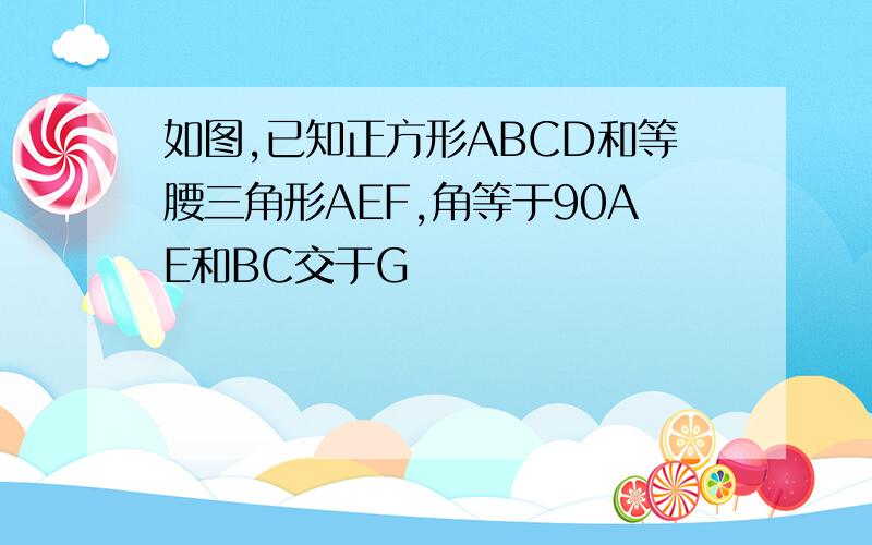 如图,已知正方形ABCD和等腰三角形AEF,角等于90AE和BC交于G