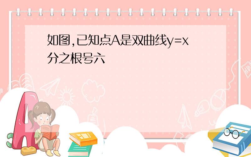 如图,已知点A是双曲线y=x分之根号六