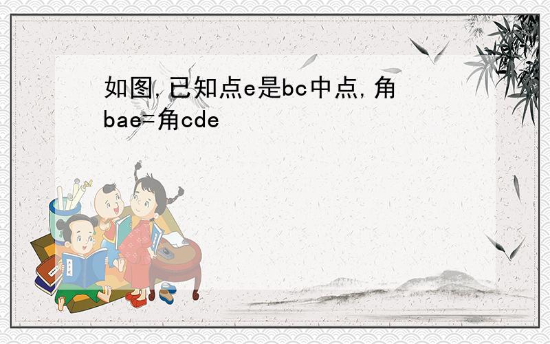 如图,已知点e是bc中点,角bae=角cde