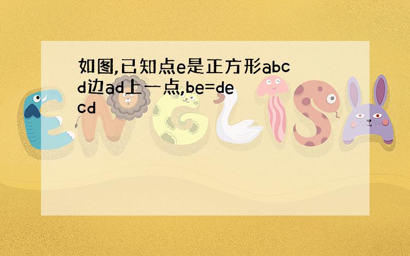 如图,已知点e是正方形abcd边ad上一点,be=de cd