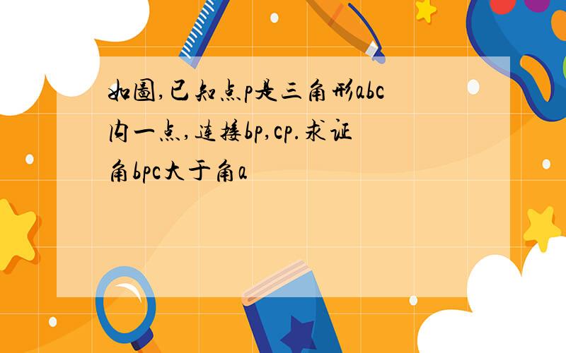 如图,已知点p是三角形abc内一点,连接bp,cp.求证角bpc大于角a