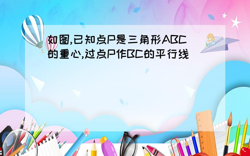 如图,已知点P是三角形ABC的重心,过点P作BC的平行线